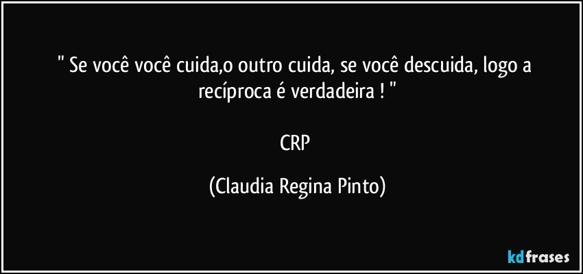 " Se você  você cuida,o outro cuida, se você descuida, logo a recíproca é verdadeira ! "

CRP (Claudia Regina Pinto)