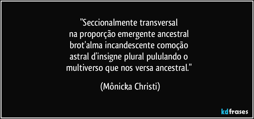 "Seccionalmente transversal
na proporção emergente ancestral
brot'alma incandescente comoção
astral d'insigne plural pululando o
multiverso que nos versa ancestral." (Mônicka Christi)
