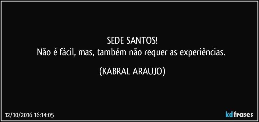 SEDE SANTOS!
Não é fácil, mas, também não requer as experiências. (KABRAL ARAUJO)