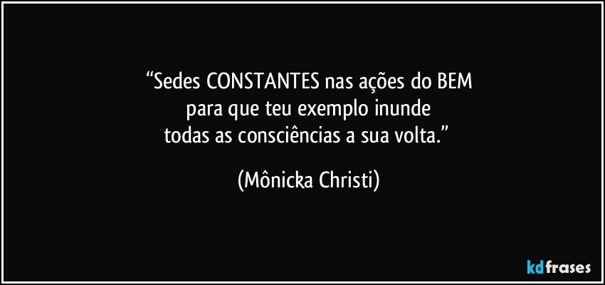 “Sedes CONSTANTES nas ações do BEM
 para que teu exemplo inunde 
todas as consciências a sua volta.” (Mônicka Christi)