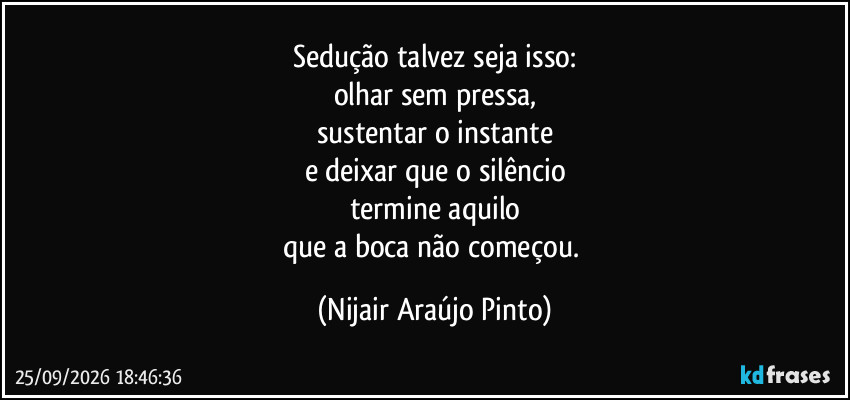 Sedução talvez seja isso:
olhar sem pressa,
sustentar o instante
e deixar que o silêncio
termine aquilo
que a boca não começou. (Nijair Araújo Pinto)