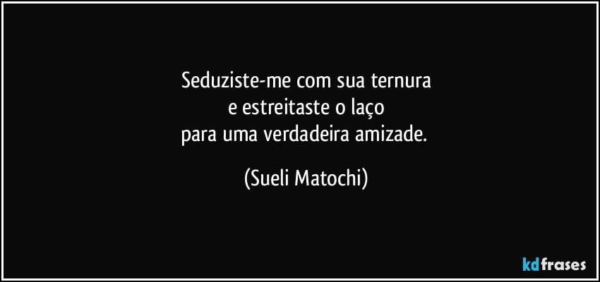 Seduziste-me com sua ternura
e estreitaste o laço
para uma verdadeira amizade. (Sueli Matochi)