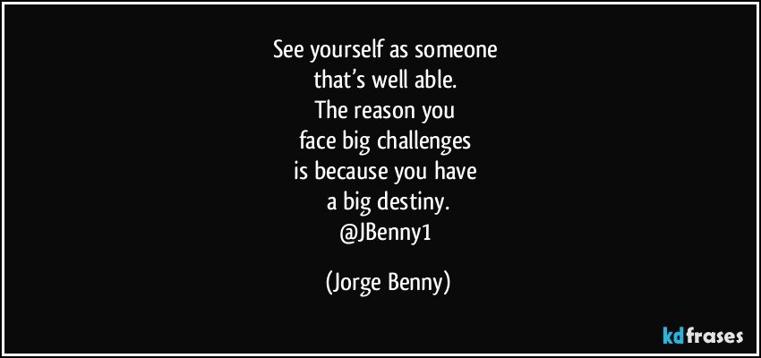 See yourself as someone 
that’s well able. 
The reason you 
face big challenges 
is because you have 
a big destiny.
@JBenny1 (Jorge Benny)