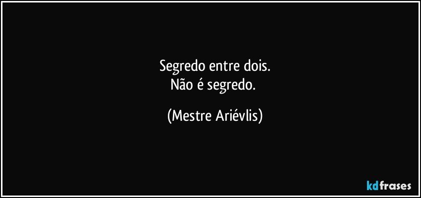 Segredo entre dois.
Não é segredo. (Mestre Ariévlis)