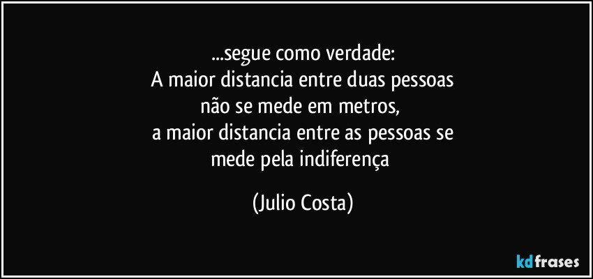 ...segue como verdade:
 A maior distancia entre duas pessoas 
não se mede em metros, 
a maior distancia entre as pessoas se
mede pela indiferença (Julio Costa)