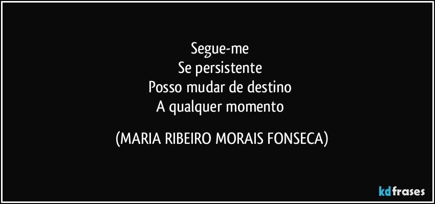 Segue-me 
Se persistente 
Posso mudar de destino 
A qualquer momento (MARIA RIBEIRO MORAIS FONSECA)