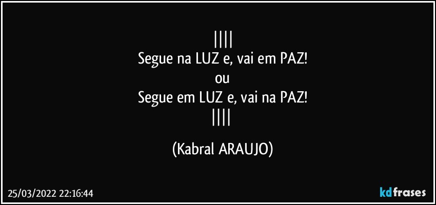 
Segue na LUZ e, vai em PAZ!
ou
Segue em LUZ e, vai na PAZ!
 (KABRAL ARAUJO)