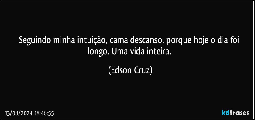 Seguindo minha intuição, cama descanso, porque hoje o dia foi longo. Uma vida inteira. (Edson Cruz)