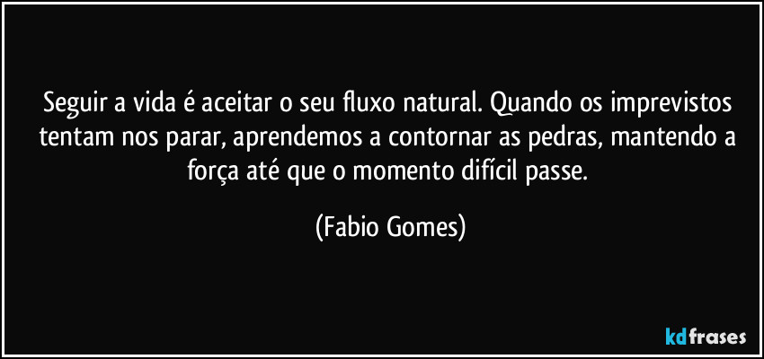 Seguir a vida é aceitar o seu fluxo natural. Quando os imprevistos tentam nos parar, aprendemos a contornar as pedras, mantendo a força até que o momento difícil passe. (Fabio Gomes)