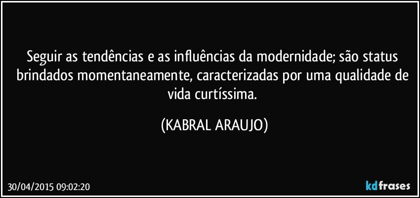 Seguir as tendências e as influências da modernidade; são status brindados momentaneamente, caracterizadas por uma qualidade de vida curtíssima. (KABRAL ARAUJO)