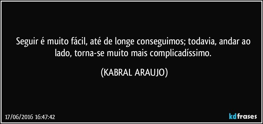 Seguir é muito fácil, até de longe conseguimos; todavia, andar ao lado, torna-se muito mais complicadíssimo. (KABRAL ARAUJO)