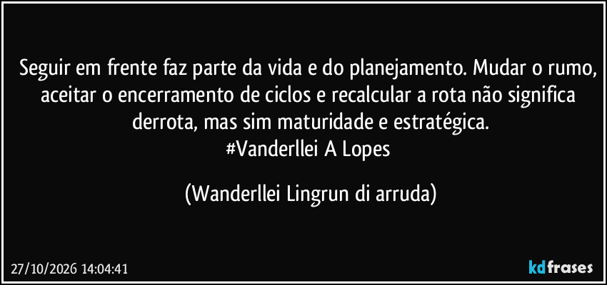 Seguir em frente faz parte da vida e do planejamento. Mudar o rumo, aceitar o encerramento de ciclos e recalcular a rota não significa derrota, mas sim maturidade  e estratégica.
#Vanderllei A Lopes (Wanderllei Lingrun di arruda)