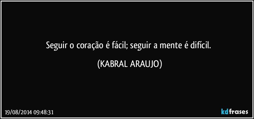 Seguir o coração é fácil; seguir a mente é difícil. (KABRAL ARAUJO)