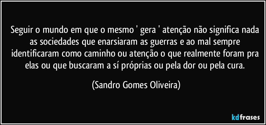 Seguir o mundo em que o mesmo ' gera ' atenção não significa nada as sociedades que enarsiaram as guerras e ao mal sempre identificaram como caminho ou atenção o que realmente foram pra elas ou que buscaram a sí próprias ou pela dor ou pela cura. (Sandro Gomes Oliveira)