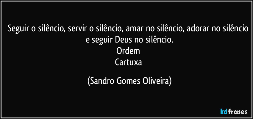 Seguir o silêncio, servir o silêncio, amar no silêncio, adorar no silêncio e seguir Deus no silêncio.
Ordem 
Cartuxa (Sandro Gomes Oliveira)