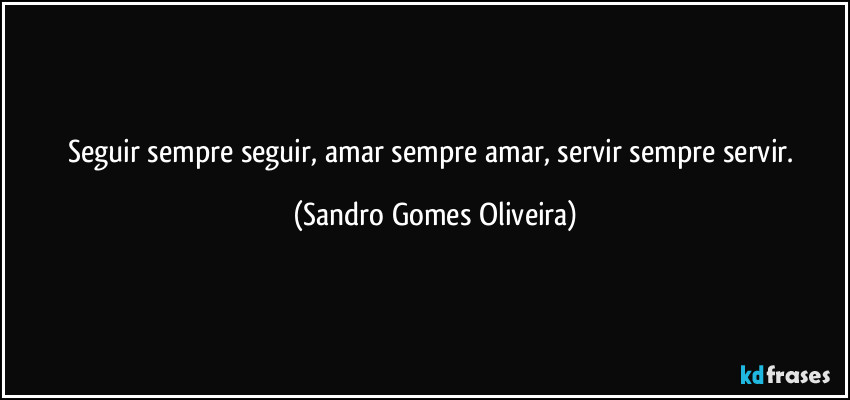 Seguir sempre seguir, amar sempre amar, servir sempre servir. (Sandro Gomes Oliveira)