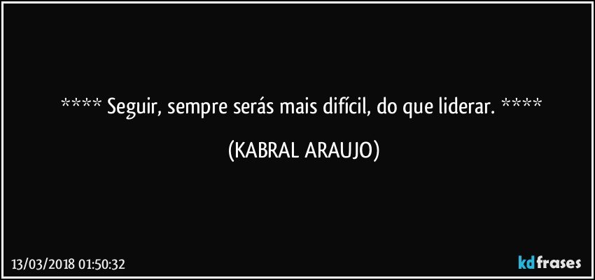    Seguir, sempre serás mais difícil, do que liderar.    (KABRAL ARAUJO)