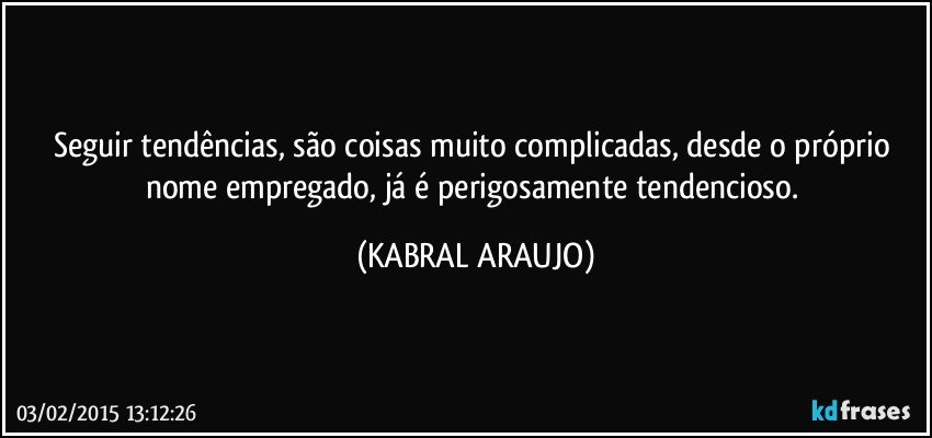 Seguir tendências,  são coisas muito complicadas, desde o próprio nome empregado, já é perigosamente tendencioso. (KABRAL ARAUJO)