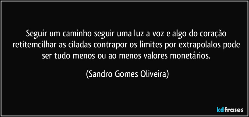 Seguir um caminho seguir uma luz a voz e algo do coração retitemcilhar as ciladas contrapor os limites por extrapolalos pode ser tudo menos ou ao menos valores monetários. (Sandro Gomes Oliveira)