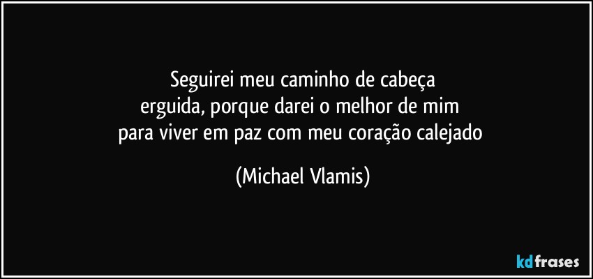 Seguirei meu caminho de cabeça
erguida, porque darei o melhor de mim 
para viver em paz com meu coração calejado (Michael Vlamis)