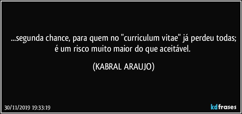 ...segunda chance, para quem no "curriculum vitae" já perdeu todas;
é um risco muito maior do que aceitável. (KABRAL ARAUJO)
