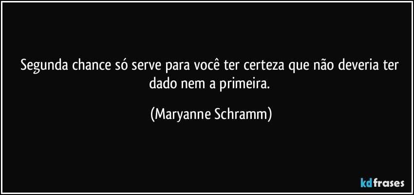 Segunda chance só serve para você ter certeza que não deveria ter dado nem a primeira. (Maryanne Schramm)