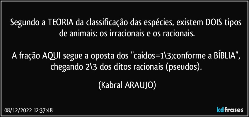 Segundo a TEORIA da classificação das espécies, existem DOIS tipos de animais: os irracionais e os racionais.

A fração AQUI segue a oposta dos "caídos=1\3;conforme a BÍBLIA", chegando 2\3 dos ditos racionais (pseudos). (KABRAL ARAUJO)