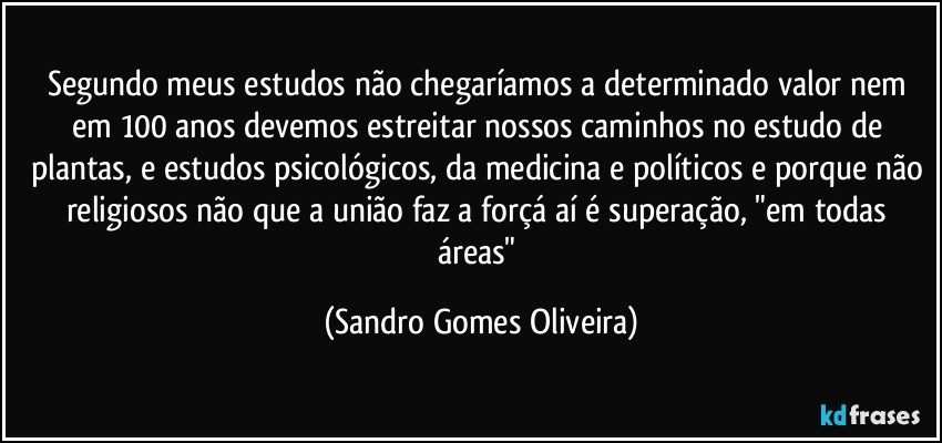 Segundo meus estudos não chegaríamos a determinado valor nem em 100 anos devemos estreitar nossos caminhos no estudo de plantas, e estudos psicológicos, da medicina e políticos e porque não religiosos não que a união faz a forçá aí é superação, "em todas áreas" (Sandro Gomes Oliveira)