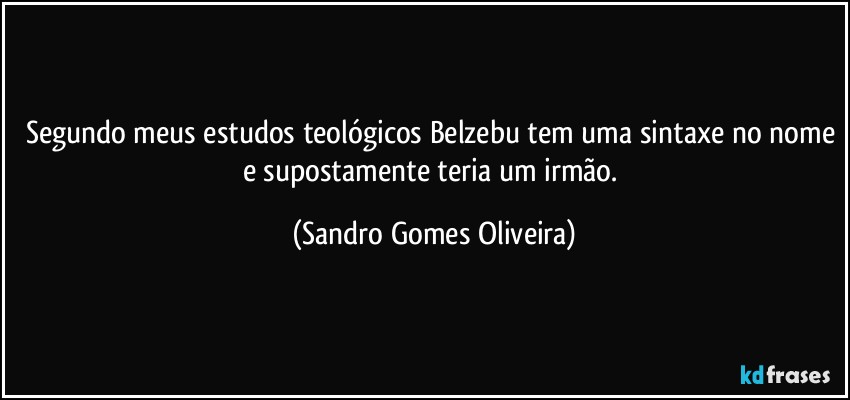 Segundo meus estudos teológicos Belzebu tem uma sintaxe no nome e supostamente teria um irmão. (Sandro Gomes Oliveira)