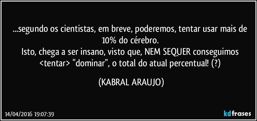 ...segundo os cientistas, em breve, poderemos, tentar usar mais de 10% do cérebro. 
Isto, chega a ser insano, visto que, NEM SEQUER conseguimos <tentar> "dominar", o total do atual percentual! (?) (KABRAL ARAUJO)