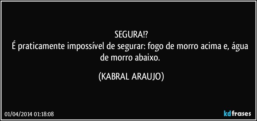 SEGURA!?
É praticamente impossível de segurar: fogo de morro acima e, água de morro abaixo. (KABRAL ARAUJO)