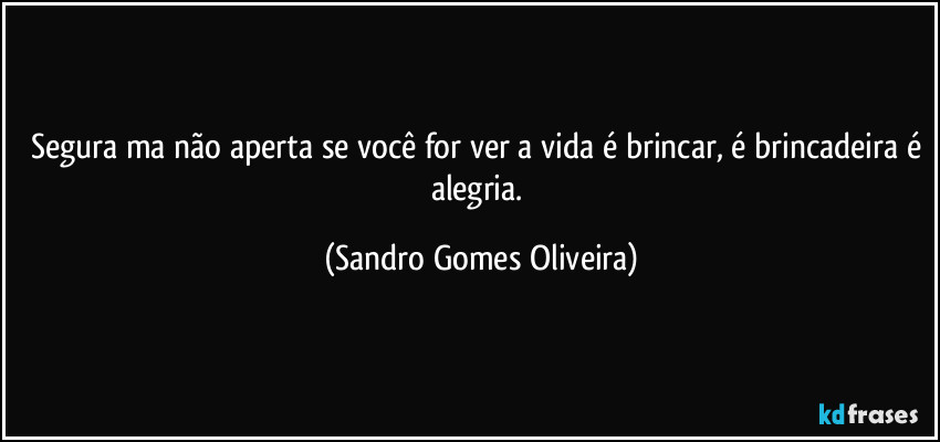 Segura ma não aperta se você for ver a vida é brincar, é brincadeira é alegria. (Sandro Gomes Oliveira)