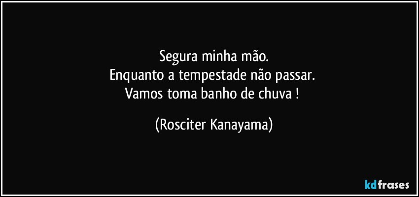 Segura minha mão.
Enquanto a tempestade não passar. 
Vamos toma banho de chuva ! (Rosciter Kanayama)