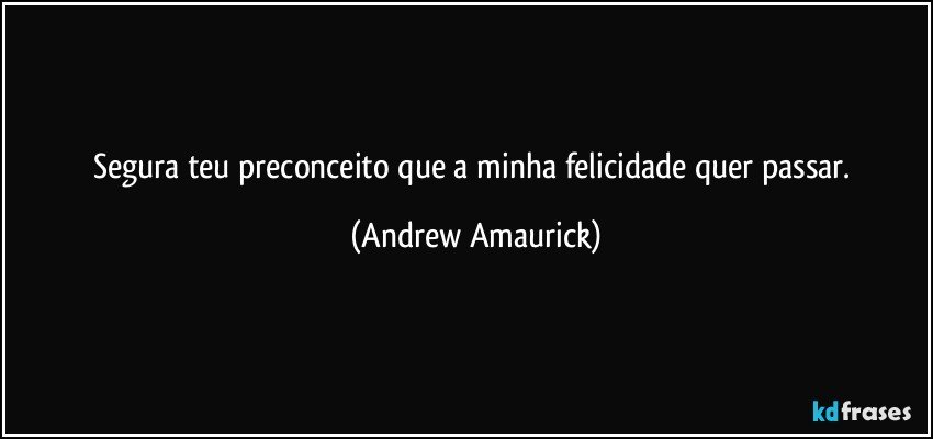 Segura teu preconceito que a minha felicidade quer passar. (Andrew Amaurick)