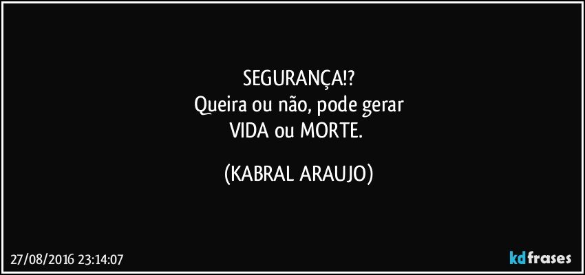 SEGURANÇA!?
Queira ou não, pode gerar
VIDA ou MORTE. (KABRAL ARAUJO)