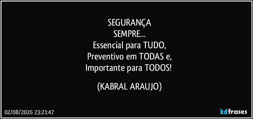 SEGURANÇA
SEMPRE...
Essencial para TUDO,
Preventivo em TODAS e,
Importante para TODOS! (KABRAL ARAUJO)
