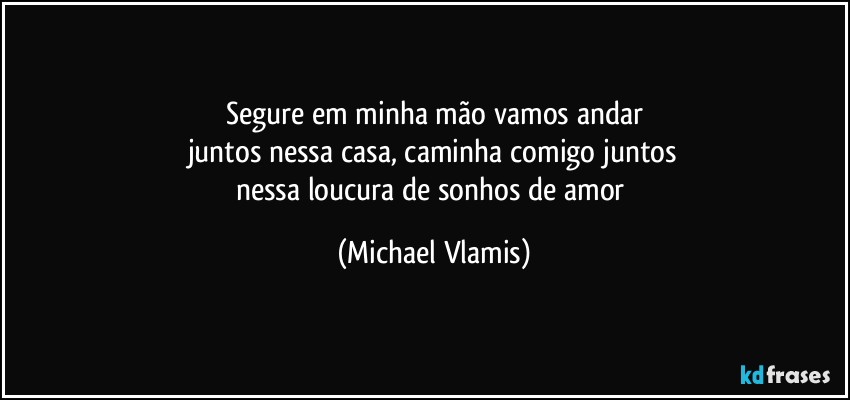 Segure em minha mão vamos andar
juntos nessa casa, caminha comigo juntos
nessa loucura de sonhos de amor (Michael Vlamis)