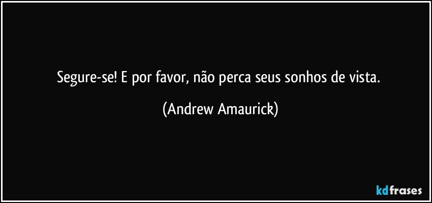 Segure-se! E por favor, não perca seus sonhos de vista. (Andrew Amaurick)