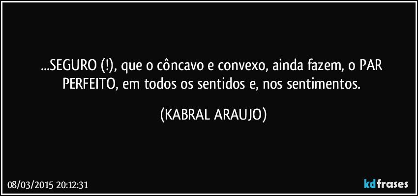 ...SEGURO (!), que o côncavo e convexo, ainda fazem, o PAR PERFEITO, em todos os sentidos e, nos sentimentos. (KABRAL ARAUJO)