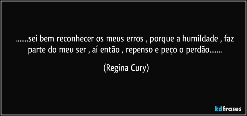 ...sei bem reconhecer os meus erros , porque  a humildade , faz parte do meu ser , aí então , repenso  e peço  o perdão... (Regina Cury)