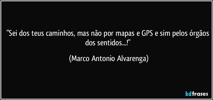 "Sei dos teus caminhos, mas não por mapas e GPS e sim pelos órgãos dos sentidos...!" (Marco Antonio Alvarenga)
