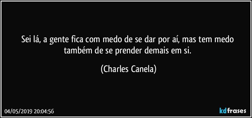 Sei lá, a gente fica com medo de se dar por aí, mas tem medo também de se prender demais em si. (Charles Canela)