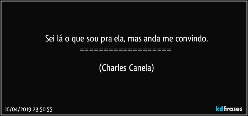 Sei lá o que sou pra ela, mas anda me convindo.
=================== (Charles Canela)