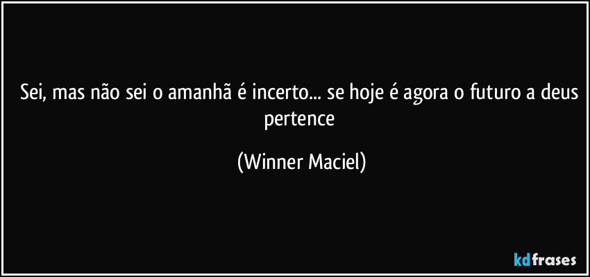 Sei, mas não sei o amanhã é incerto... se hoje é agora o futuro a deus pertence (Winner Maciel)