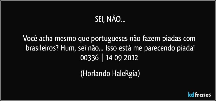 SEI, NÃO...

Você acha mesmo que portugueses não fazem piadas com brasileiros? Hum, sei não... Isso está me parecendo piada!
00336 | 14/09/2012 (Horlando HaleRgia)