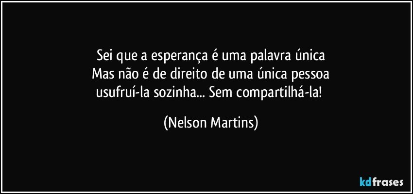 Sei que a esperança é uma palavra única
Mas não é de direito de uma única pessoa
usufruí-la sozinha... Sem compartilhá-la! (Nelson Martins)