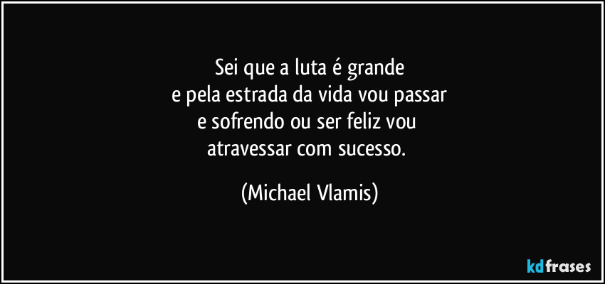 Sei que a luta é grande
e pela estrada da vida vou passar
e sofrendo ou ser feliz vou
atravessar com sucesso. (Michael Vlamis)
