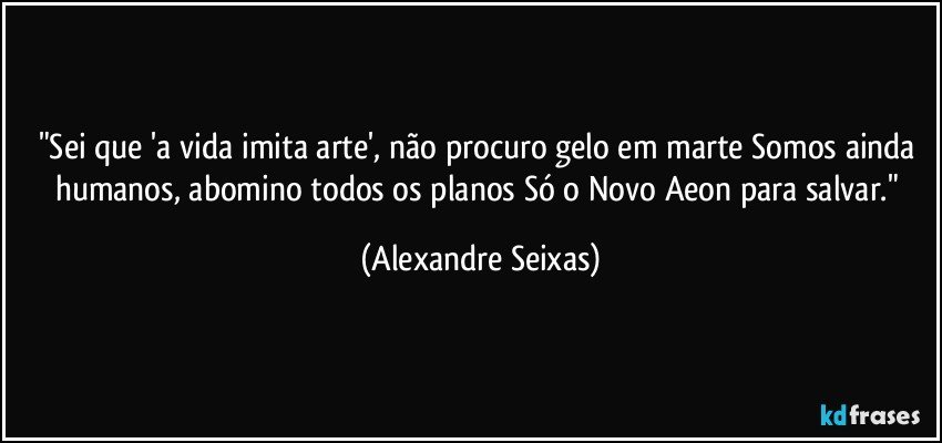 "Sei que 'a vida imita arte', não procuro gelo em marte / Somos ainda humanos, abomino todos os planos / Só o Novo Aeon para salvar." (Alexandre Seixas)