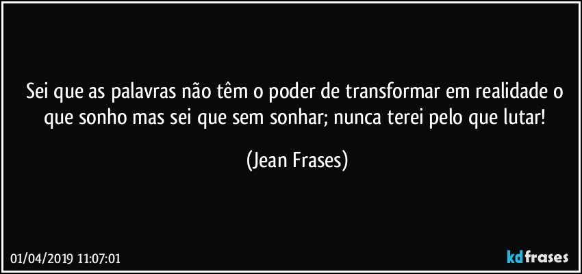 Sei que as palavras não têm o poder de transformar em realidade o que sonho mas sei que sem sonhar; nunca terei pelo que lutar! (Jean Frases)