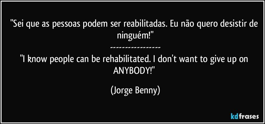 "Sei que as pessoas podem ser reabilitadas. Eu não quero desistir de ninguém!"
---
"I know people can be rehabilitated. I don't want to give up on ANYBODY!" (Jorge Benny)